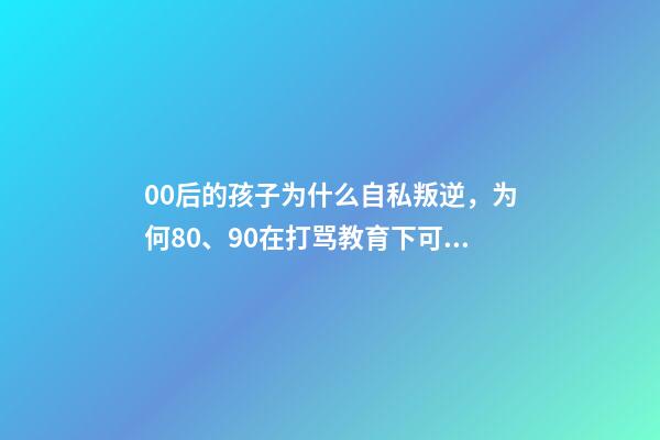 00后的孩子为什么自私叛逆，为何80、90在打骂教育下可以成材-第1张-观点-玄机派