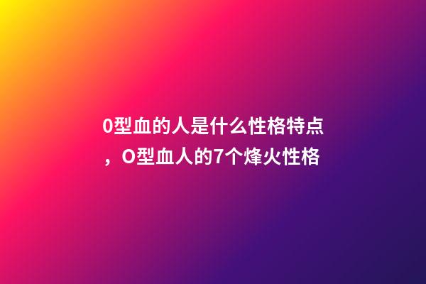 0型血的人是什么性格特点，O型血人的7个烽火性格-第1张-观点-玄机派