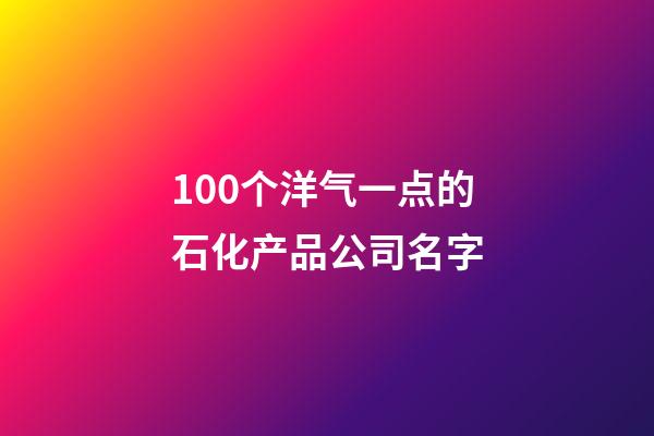 100个洋气一点的石化产品公司名字-第1张-公司起名-玄机派