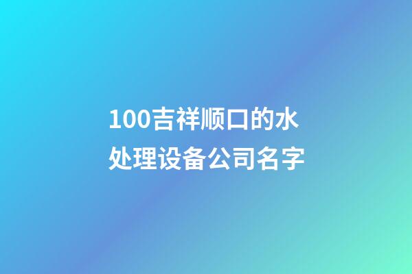 100吉祥顺口的水处理设备公司名字-第1张-公司起名-玄机派