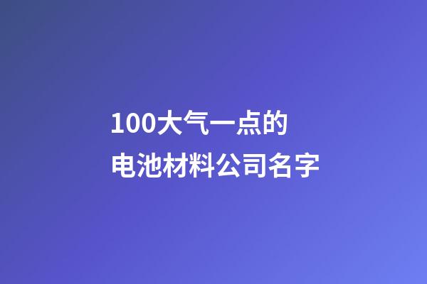 100大气一点的电池材料公司名字-第1张-公司起名-玄机派