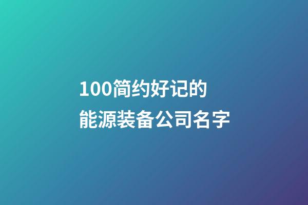 100简约好记的能源装备公司名字-第1张-公司起名-玄机派