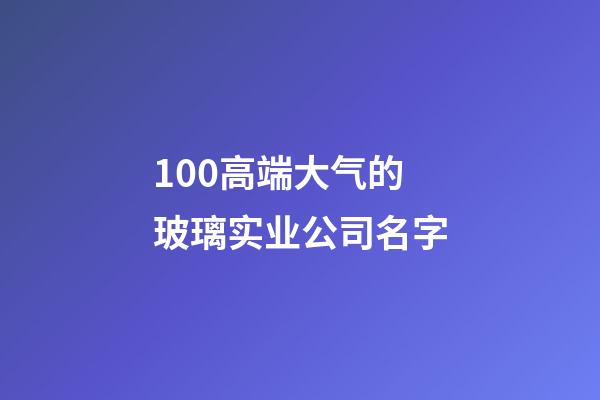 100高端大气的玻璃实业公司名字-第1张-公司起名-玄机派