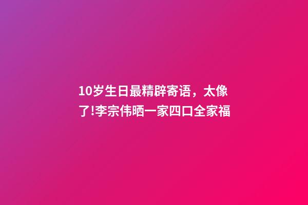 10岁生日最精辟寄语，太像了!李宗伟晒一家四口全家福-第1张-观点-玄机派