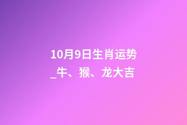 10月9日生肖运势_牛、猴、龙大吉-第1张-观点-玄机派