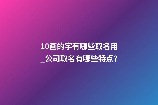 10画的字有哪些取名用_公司取名有哪些特点？-第1张-公司起名-玄机派