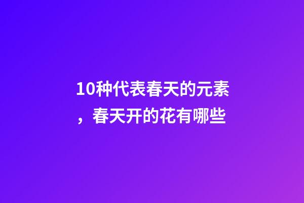 10种代表春天的元素，春天开的花有哪些-第1张-观点-玄机派