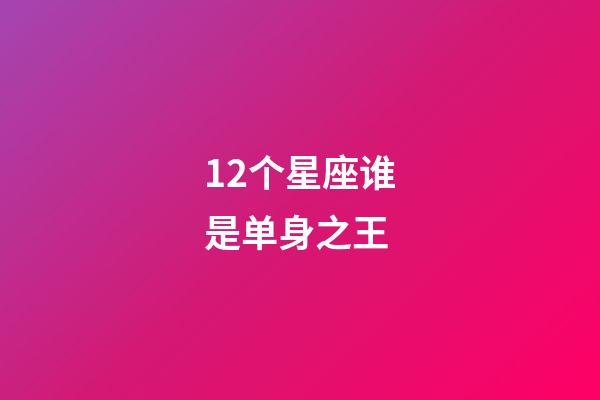 12个星座谁是单身之王-第1张-星座运势-玄机派