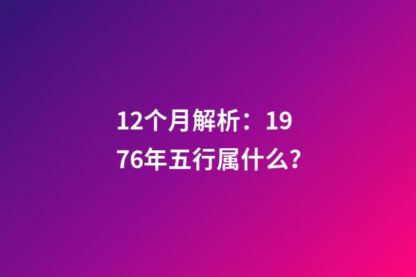 12个月解析：1976年五行属什么？