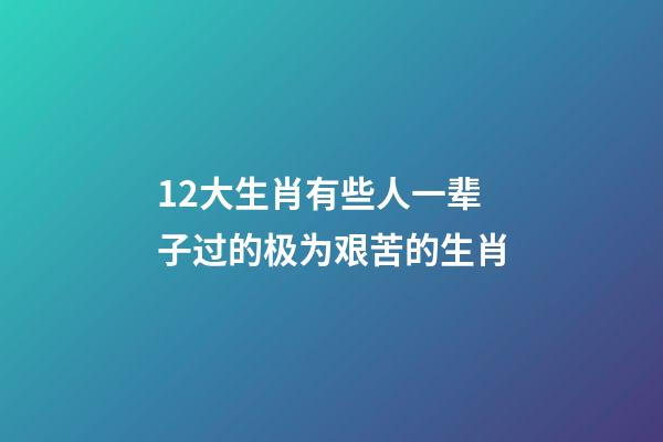 12大生肖有些人一辈子过的极为艰苦的生肖-第1张-观点-玄机派