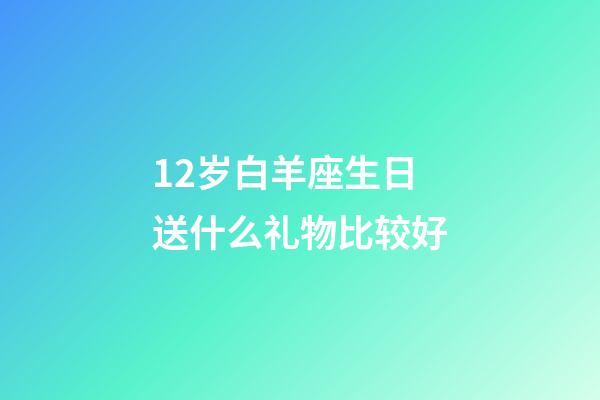 12岁白羊座生日送什么礼物比较好-第1张-星座运势-玄机派