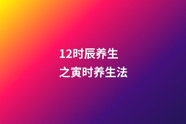 12时辰养生之寅时养生法