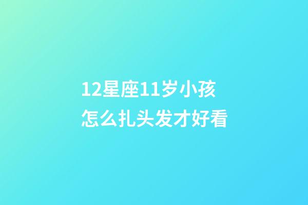 12星座11岁小孩怎么扎头发才好看