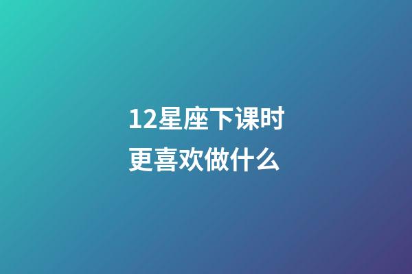 12星座下课时更喜欢做什么-第1张-星座运势-玄机派