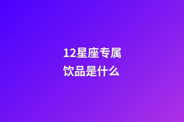 12星座专属饮品是什么-第1张-星座运势-玄机派