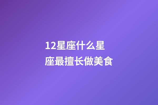 12星座什么星座最擅长做美食-第1张-星座运势-玄机派