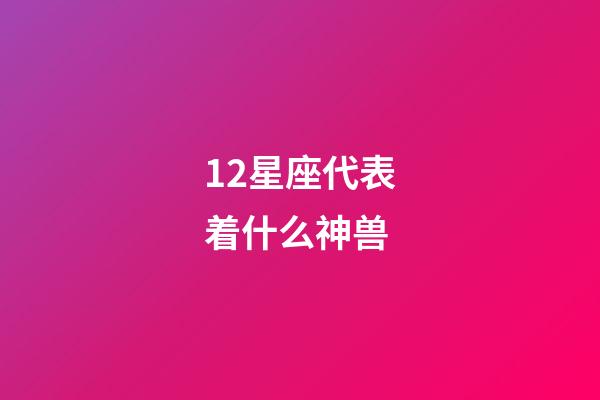 12星座代表着什么神兽-第1张-星座运势-玄机派