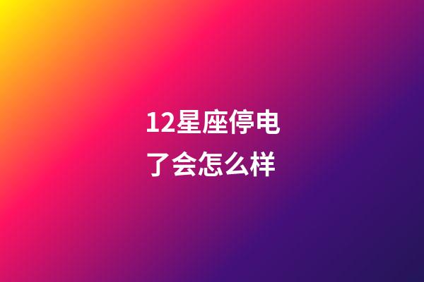 12星座停电了会怎么样-第1张-星座运势-玄机派