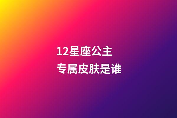 12星座公主专属皮肤是谁-第1张-星座运势-玄机派