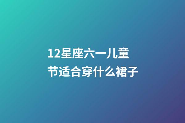 12星座六一儿童节适合穿什么裙子