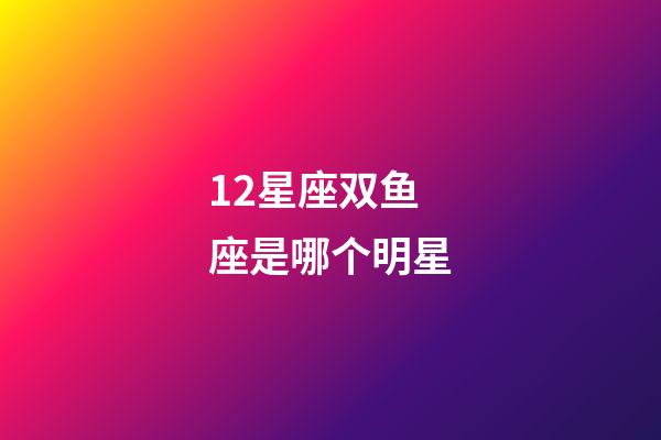 12星座双鱼座是哪个明星-第1张-星座运势-玄机派