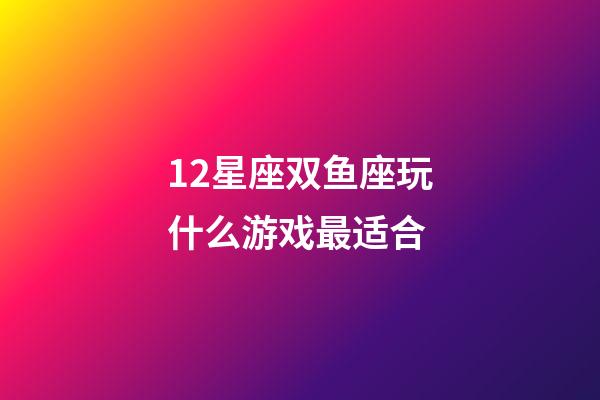 12星座双鱼座玩什么游戏最适合-第1张-星座运势-玄机派