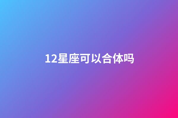 12星座可以合体吗-第1张-星座运势-玄机派