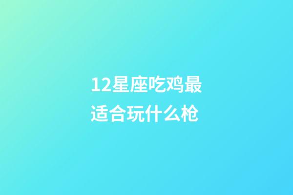 12星座吃鸡最适合玩什么枪-第1张-星座运势-玄机派