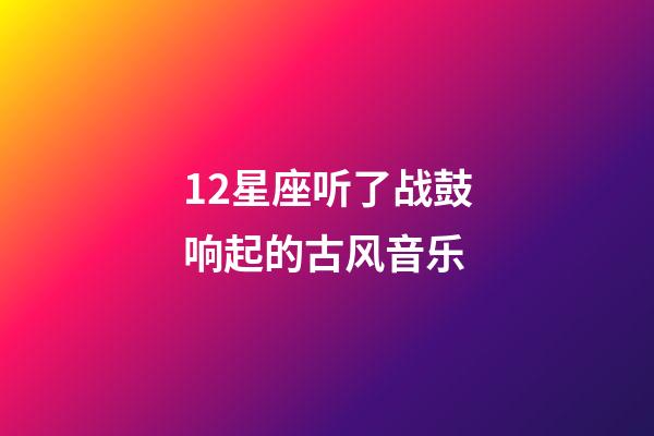 12星座听了战鼓响起的古风音乐-第1张-星座运势-玄机派