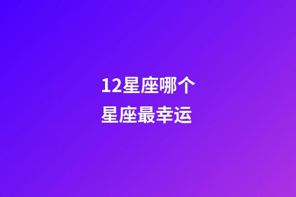 12星座哪个星座最幸运-第1张-星座运势-玄机派