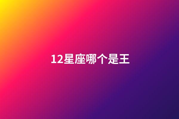 12星座哪个是王-第1张-星座运势-玄机派