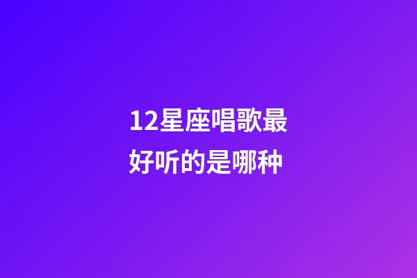 12星座唱歌最好听的是哪种-第1张-星座运势-玄机派