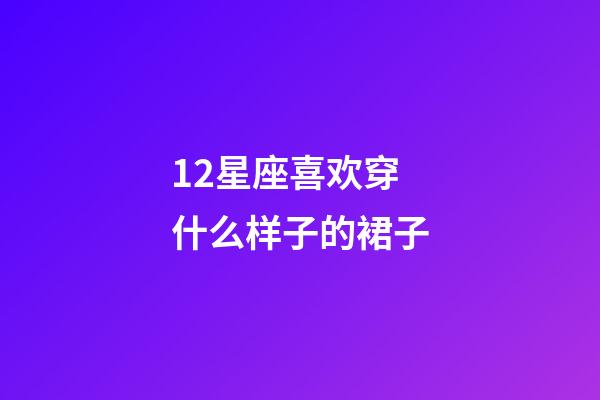 12星座喜欢穿什么样子的裙子-第1张-星座运势-玄机派