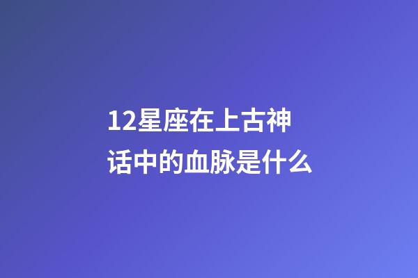 12星座在上古神话中的血脉是什么-第1张-星座运势-玄机派