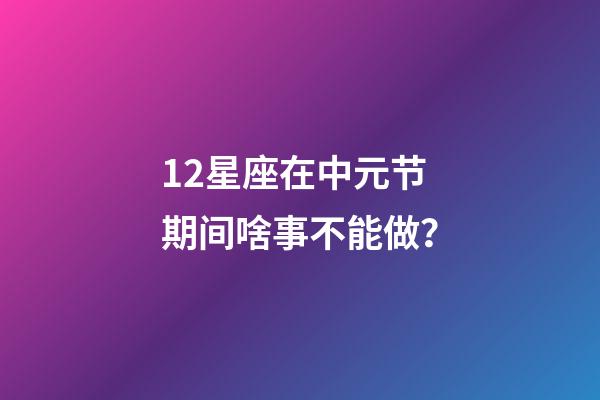 12星座在中元节期间啥事不能做？