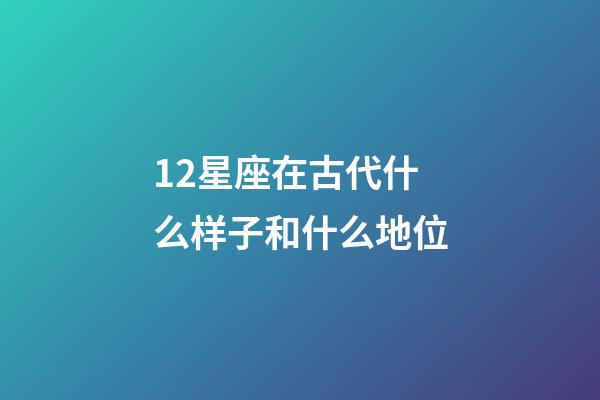 12星座在古代什么样子和什么地位-第1张-星座运势-玄机派