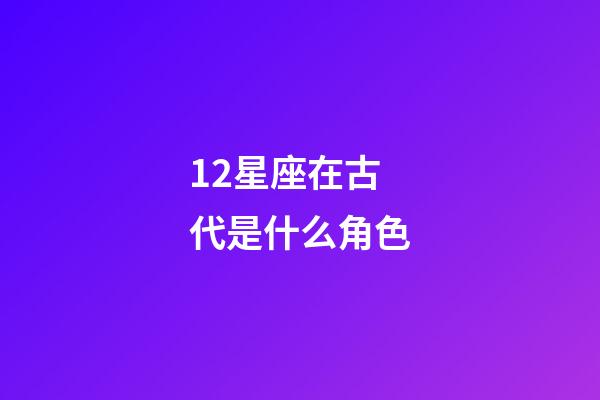 12星座在古代是什么角色-第1张-星座运势-玄机派