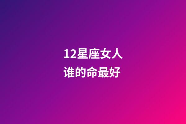 12星座女人谁的命最好-第1张-星座运势-玄机派