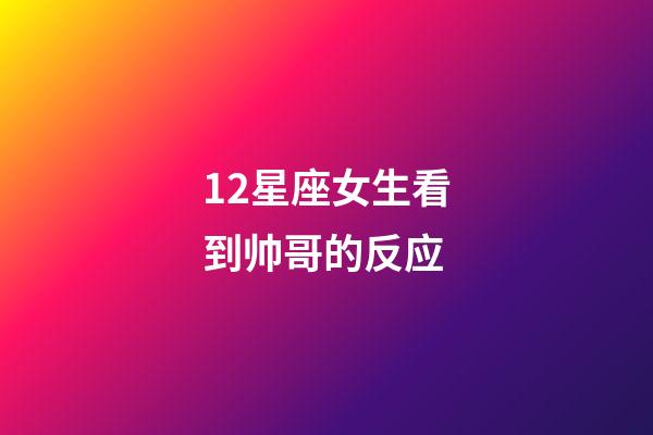 12星座女生看到帅哥的反应-第1张-星座运势-玄机派