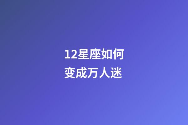 12星座如何变成万人迷-第1张-星座运势-玄机派