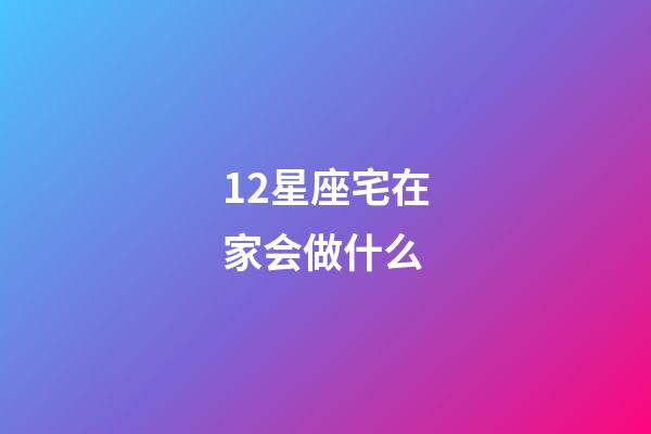 12星座宅在家会做什么-第1张-星座运势-玄机派