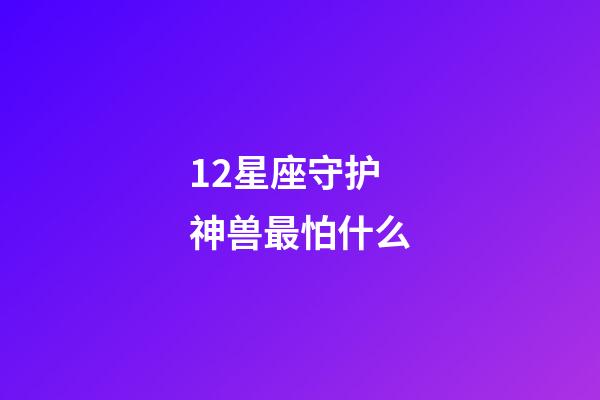 12星座守护神兽最怕什么-第1张-星座运势-玄机派