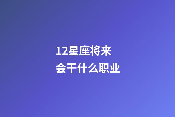 12星座将来会干什么职业-第1张-星座运势-玄机派