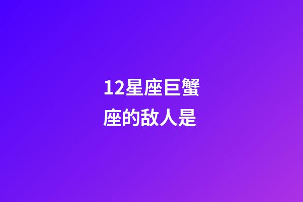 12星座巨蟹座的敌人是-第1张-星座运势-玄机派