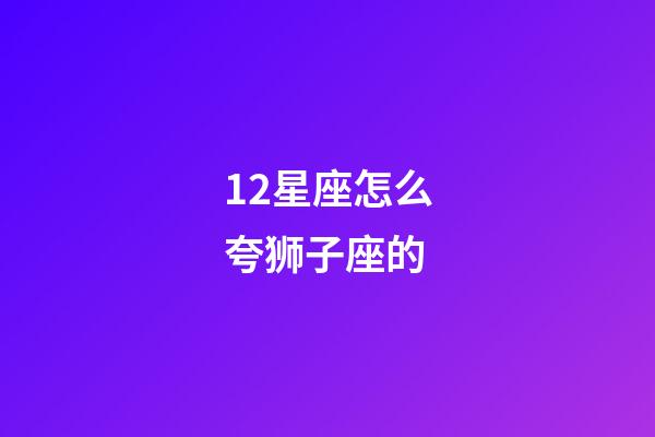 12星座怎么夸狮子座的-第1张-星座运势-玄机派