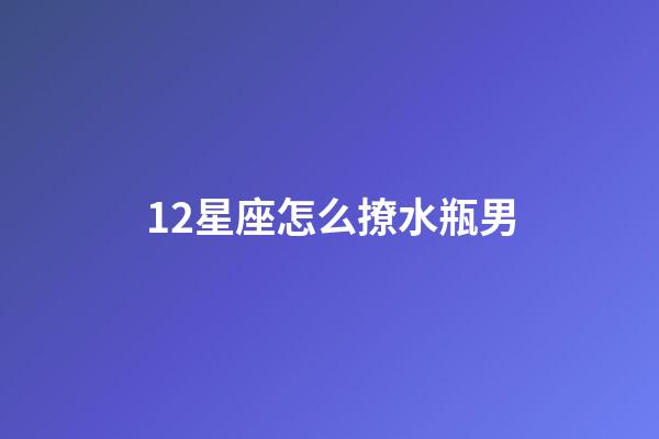 12星座怎么撩水瓶男-第1张-星座运势-玄机派