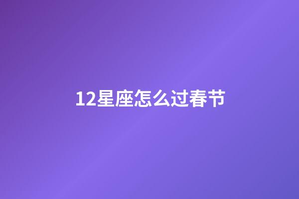 12星座怎么过春节-第1张-星座运势-玄机派