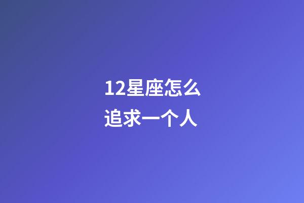 12星座怎么追求一个人-第1张-星座运势-玄机派