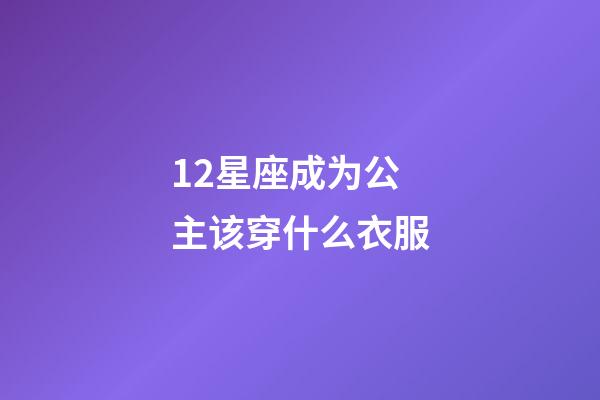 12星座成为公主该穿什么衣服-第1张-星座运势-玄机派