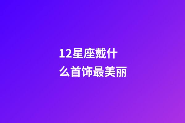 12星座戴什么首饰最美丽-第1张-星座运势-玄机派